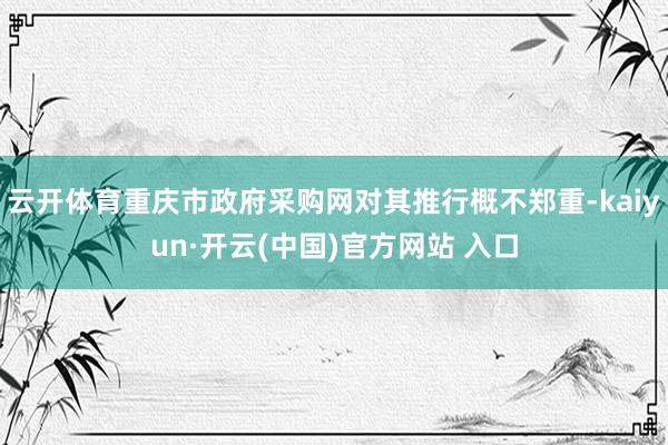 云开体育重庆市政府采购网对其推行概不郑重-kaiyun·开云(中国)官方网站 入口