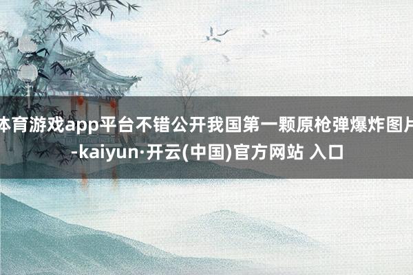 体育游戏app平台不错公开我国第一颗原枪弹爆炸图片-kaiyun·开云(中国)官方网站 入口