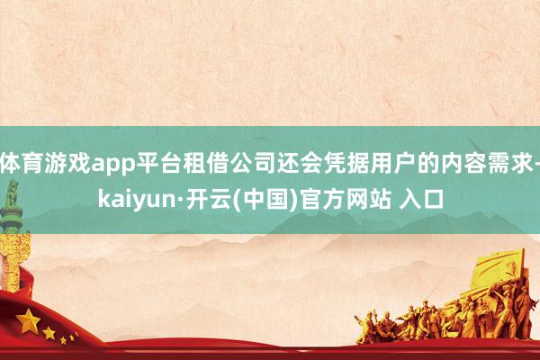 体育游戏app平台租借公司还会凭据用户的内容需求-kaiyun·开云(中国)官方网站 入口