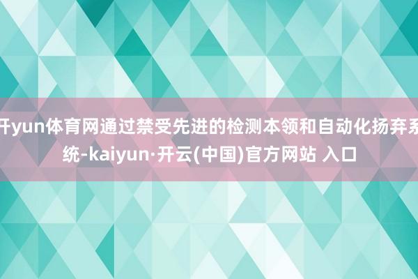 开yun体育网通过禁受先进的检测本领和自动化扬弃系统-kaiyun·开云(中国)官方网站 入口