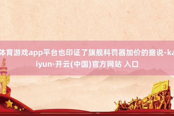 体育游戏app平台也印证了旗舰科罚器加价的据说-kaiyun·开云(中国)官方网站 入口