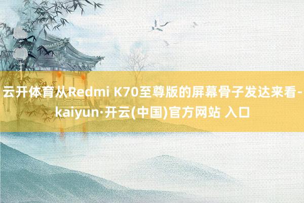 云开体育从Redmi K70至尊版的屏幕骨子发达来看-kaiyun·开云(中国)官方网站 入口