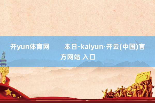 开yun体育网        本日-kaiyun·开云(中国)官方网站 入口