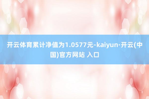 开云体育累计净值为1.0577元-kaiyun·开云(中国)官方网站 入口