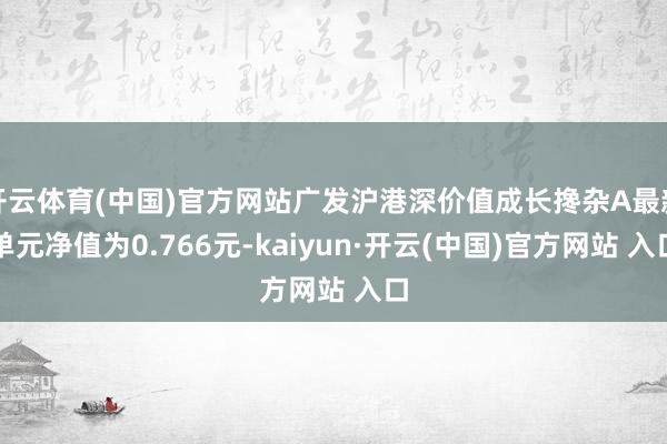 开云体育(中国)官方网站广发沪港深价值成长搀杂A最新单元净值为0.766元-kaiyun·开云(中国)官方网站 入口