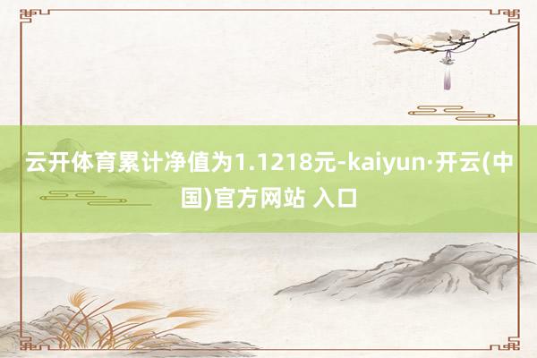 云开体育累计净值为1.1218元-kaiyun·开云(中国)官方网站 入口