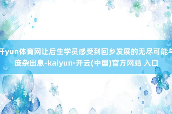 开yun体育网让后生学员感受到回乡发展的无尽可能与庞杂出息-kaiyun·开云(中国)官方网站 入口