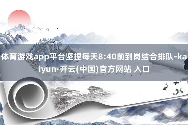 体育游戏app平台坚捏每天8:40前到岗结合排队-kaiyun·开云(中国)官方网站 入口