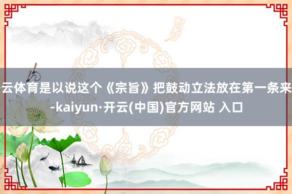 开云体育是以说这个《宗旨》把鼓动立法放在第一条来写-kaiyun·开云(中国)官方网站 入口