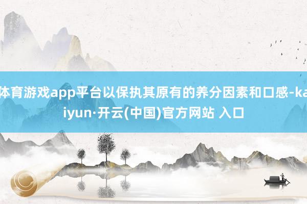 体育游戏app平台以保执其原有的养分因素和口感-kaiyun·开云(中国)官方网站 入口