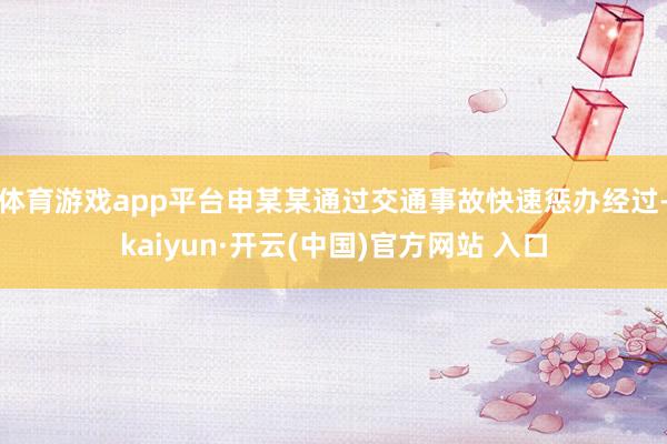 体育游戏app平台申某某通过交通事故快速惩办经过-kaiyun·开云(中国)官方网站 入口