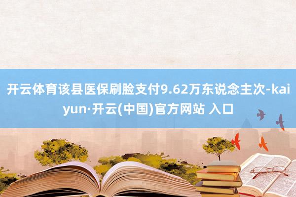 开云体育该县医保刷脸支付9.62万东说念主次-kaiyun·开云(中国)官方网站 入口