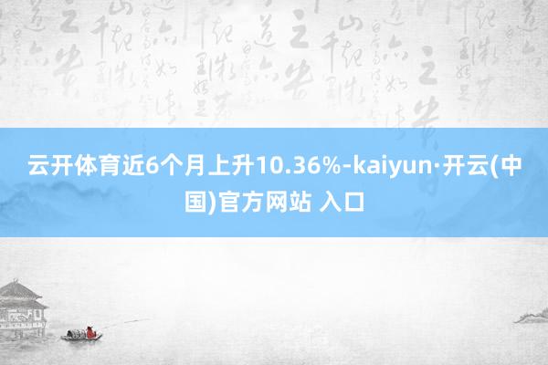 云开体育近6个月上升10.36%-kaiyun·开云(中国)官方网站 入口