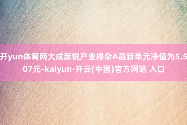 开yun体育网大成新锐产业搀杂A最新单元净值为5.507元-kaiyun·开云(中国)官方网站 入口