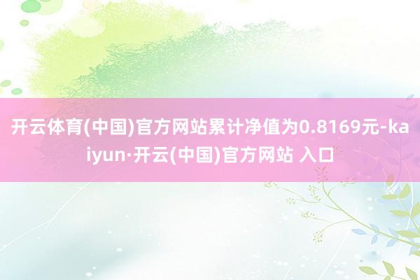 开云体育(中国)官方网站累计净值为0.8169元-kaiyun·开云(中国)官方网站 入口