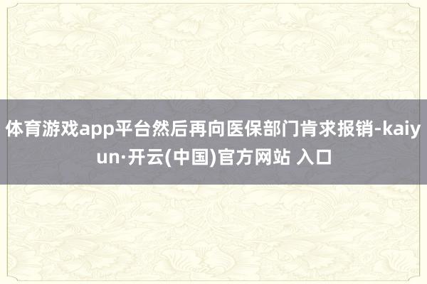 体育游戏app平台然后再向医保部门肯求报销-kaiyun·开云(中国)官方网站 入口