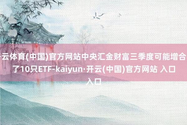 开云体育(中国)官方网站中央汇金财富三季度可能增合手了10只ETF-kaiyun·开云(中国)官方网站 入口