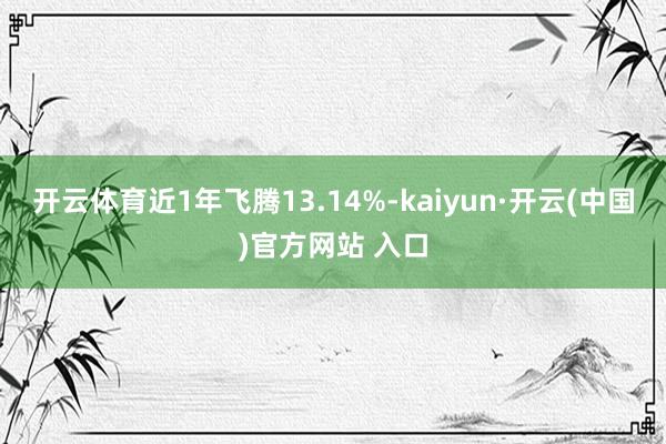 开云体育近1年飞腾13.14%-kaiyun·开云(中国)官方网站 入口