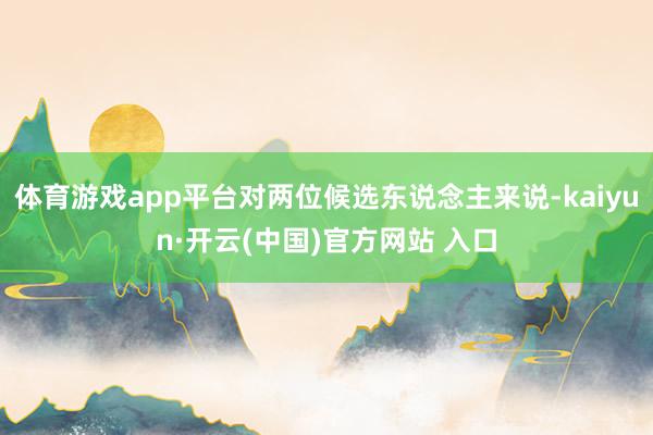 体育游戏app平台对两位候选东说念主来说-kaiyun·开云(中国)官方网站 入口