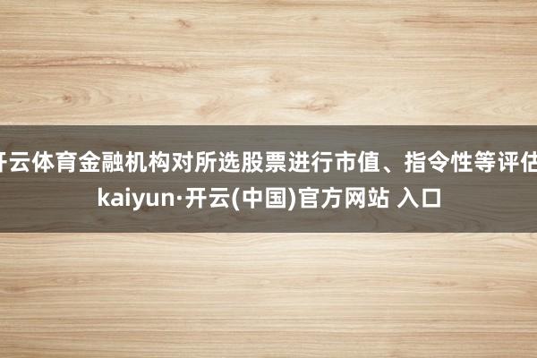 开云体育金融机构对所选股票进行市值、指令性等评估-kaiyun·开云(中国)官方网站 入口