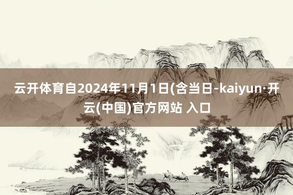 云开体育自2024年11月1日(含当日-kaiyun·开云(中国)官方网站 入口