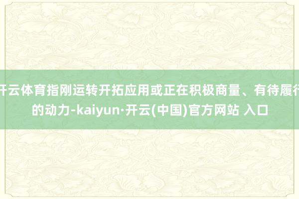 开云体育指刚运转开拓应用或正在积极商量、有待履行的动力-kaiyun·开云(中国)官方网站 入口