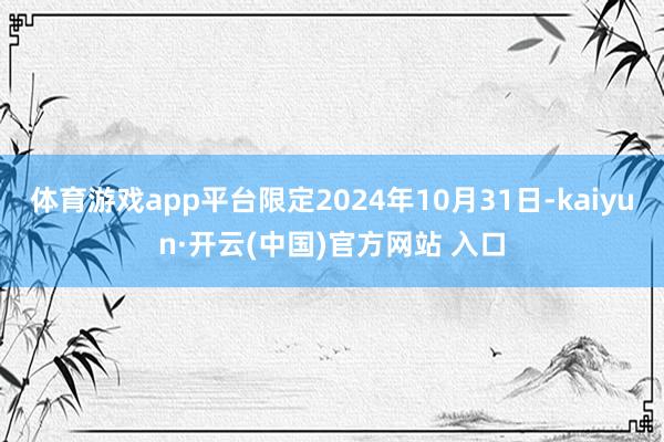 体育游戏app平台限定2024年10月31日-kaiyun·开云(中国)官方网站 入口