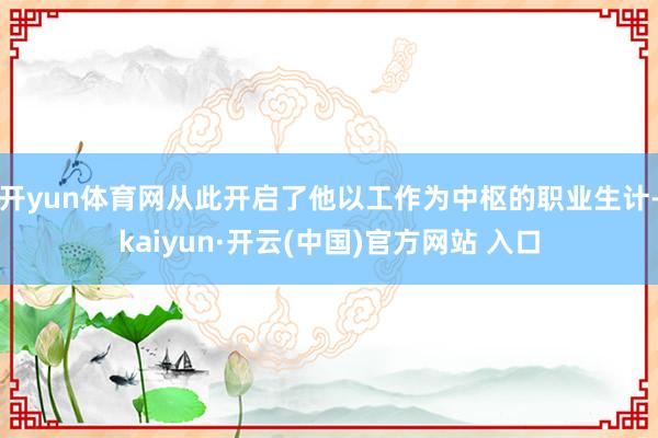 开yun体育网从此开启了他以工作为中枢的职业生计-kaiyun·开云(中国)官方网站 入口