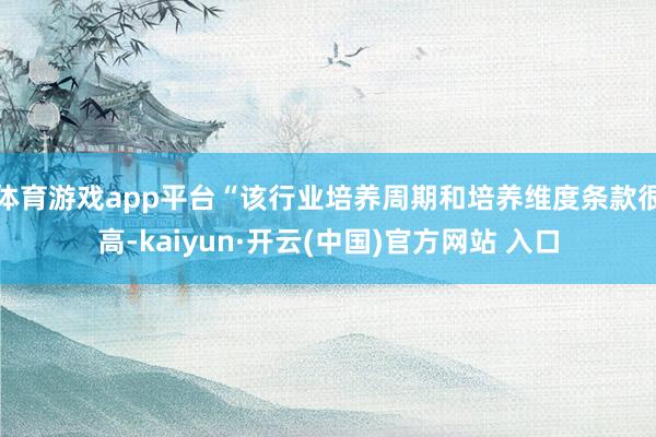 体育游戏app平台“该行业培养周期和培养维度条款很高-kaiyun·开云(中国)官方网站 入口