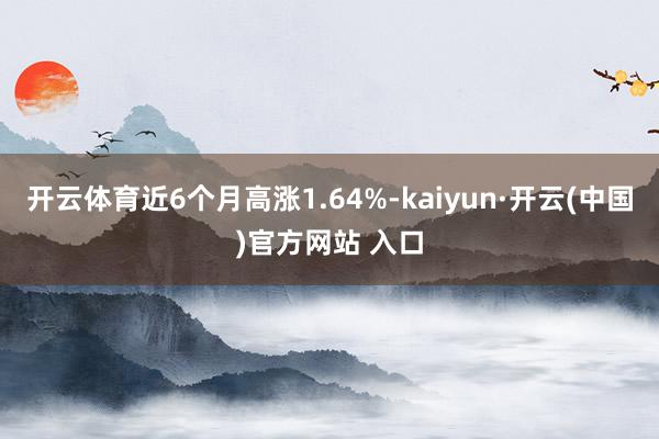 开云体育近6个月高涨1.64%-kaiyun·开云(中国)官方网站 入口