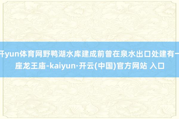 开yun体育网野鸭湖水库建成前曾在泉水出口处建有一座龙王庙-kaiyun·开云(中国)官方网站 入口