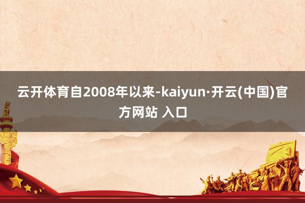 云开体育　　自2008年以来-kaiyun·开云(中国)官方网站 入口