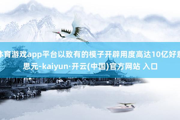 体育游戏app平台以致有的模子开辟用度高达10亿好意思元-kaiyun·开云(中国)官方网站 入口