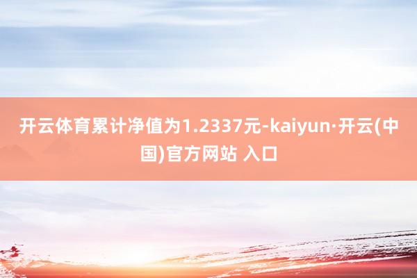 开云体育累计净值为1.2337元-kaiyun·开云(中国)官方网站 入口