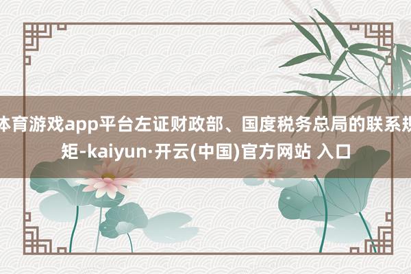 体育游戏app平台左证财政部、国度税务总局的联系规矩-kaiyun·开云(中国)官方网站 入口