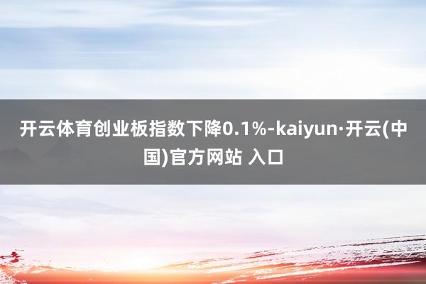 开云体育创业板指数下降0.1%-kaiyun·开云(中国)官方网站 入口