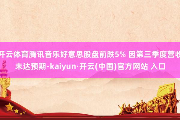 开云体育腾讯音乐好意思股盘前跌5% 因第三季度营收未达预期-kaiyun·开云(中国)官方网站 入口