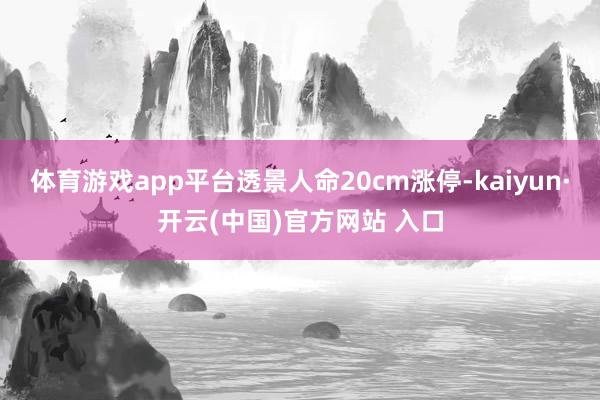 体育游戏app平台透景人命20cm涨停-kaiyun·开云(中国)官方网站 入口