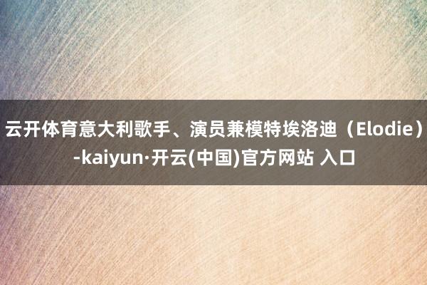 云开体育意大利歌手、演员兼模特埃洛迪（Elodie）-kaiyun·开云(中国)官方网站 入口