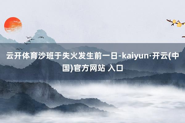 云开体育沙班于失火发生前一日-kaiyun·开云(中国)官方网站 入口