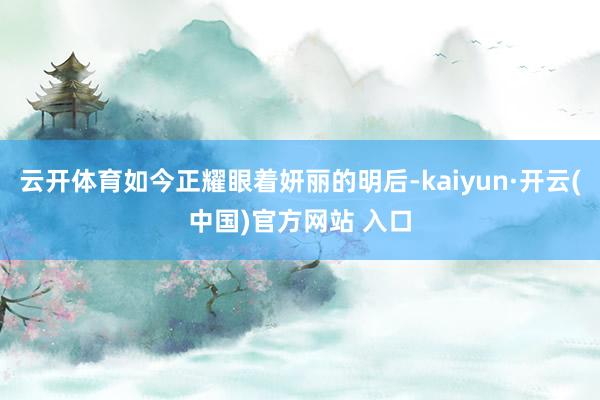 云开体育如今正耀眼着妍丽的明后-kaiyun·开云(中国)官方网站 入口