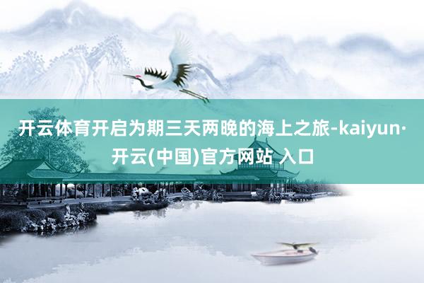 开云体育开启为期三天两晚的海上之旅-kaiyun·开云(中国)官方网站 入口