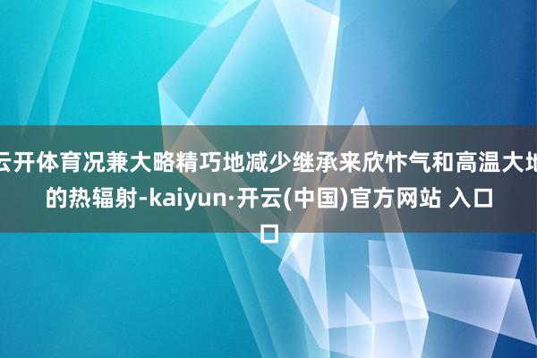 云开体育况兼大略精巧地减少继承来欣忭气和高温大地的热辐射-kaiyun·开云(中国)官方网站 入口