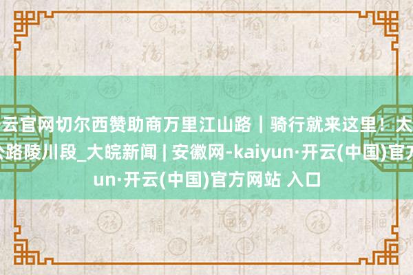 开云官网切尔西赞助商万里江山路｜骑行就来这里！太行一号旅游公路陵川段_大皖新闻 | 安徽网-kaiyun·开云(中国)官方网站 入口