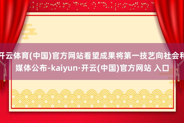 开云体育(中国)官方网站看望成果将第一技艺向社会和媒体公布-kaiyun·开云(中国)官方网站 入口