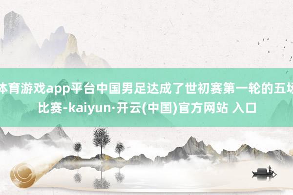 体育游戏app平台中国男足达成了世初赛第一轮的五场比赛-kaiyun·开云(中国)官方网站 入口