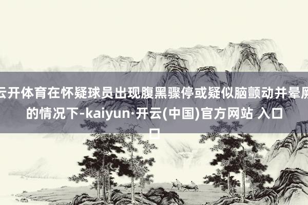 云开体育在怀疑球员出现腹黑骤停或疑似脑颤动并晕厥的情况下-kaiyun·开云(中国)官方网站 入口