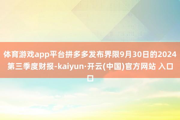 体育游戏app平台拼多多发布界限9月30日的2024第三季度财报-kaiyun·开云(中国)官方网站 入口