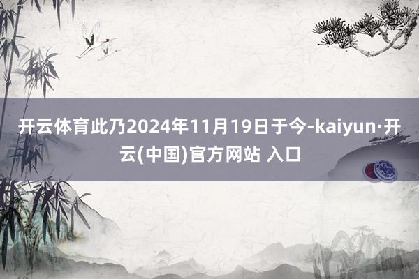 开云体育此乃2024年11月19日于今-kaiyun·开云(中国)官方网站 入口