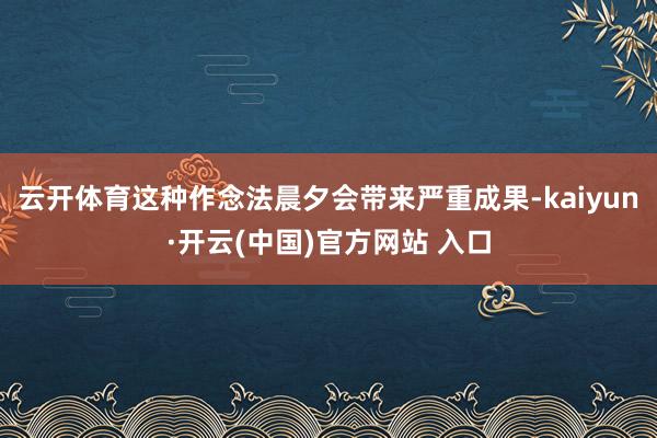 云开体育这种作念法晨夕会带来严重成果-kaiyun·开云(中国)官方网站 入口